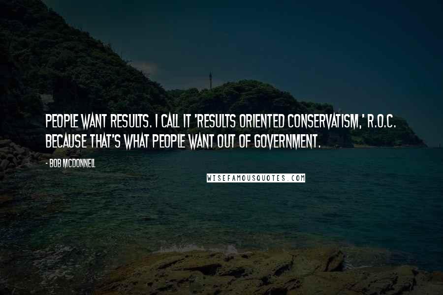 Bob McDonnell Quotes: People want results. I call it 'results oriented conservatism,' R.O.C. because that's what people want out of government.