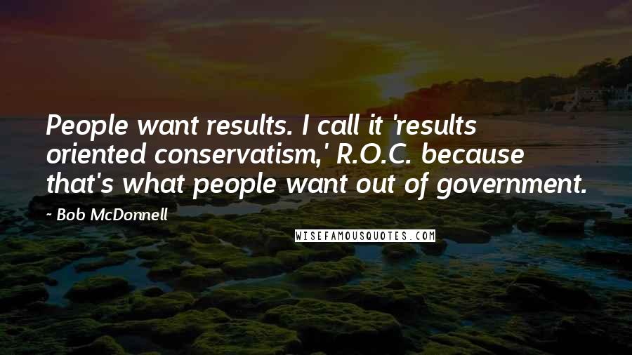 Bob McDonnell Quotes: People want results. I call it 'results oriented conservatism,' R.O.C. because that's what people want out of government.