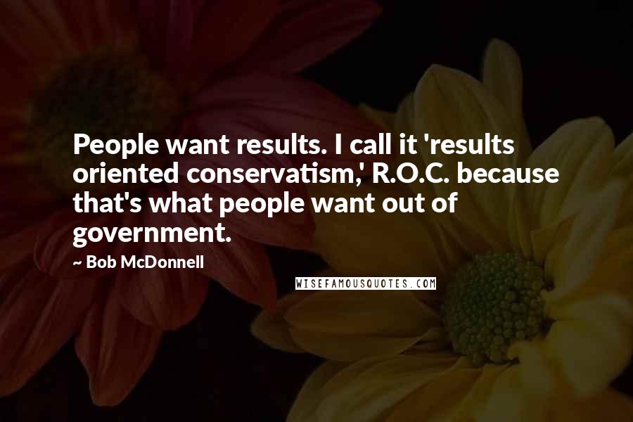 Bob McDonnell Quotes: People want results. I call it 'results oriented conservatism,' R.O.C. because that's what people want out of government.