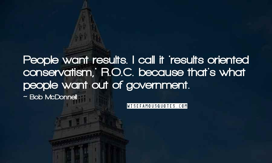 Bob McDonnell Quotes: People want results. I call it 'results oriented conservatism,' R.O.C. because that's what people want out of government.