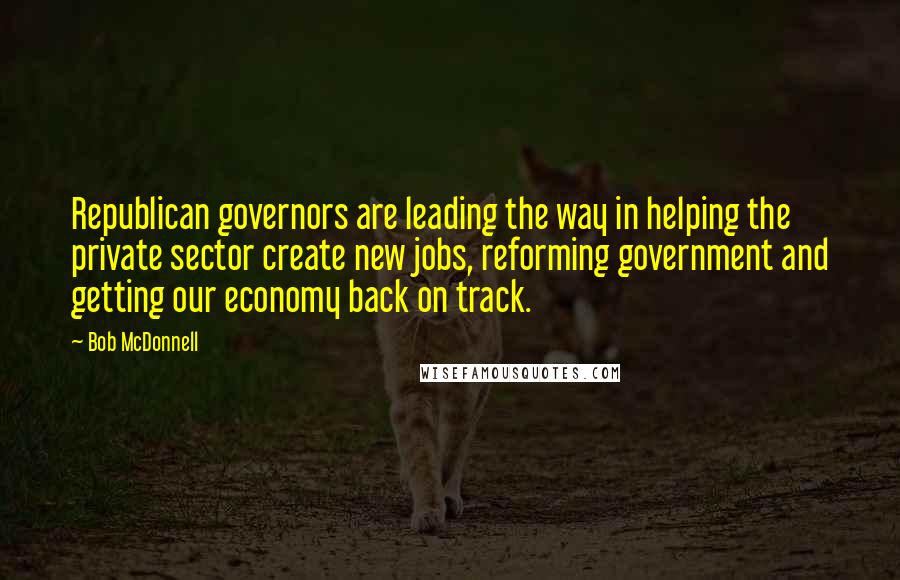 Bob McDonnell Quotes: Republican governors are leading the way in helping the private sector create new jobs, reforming government and getting our economy back on track.