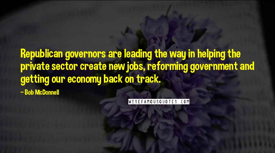 Bob McDonnell Quotes: Republican governors are leading the way in helping the private sector create new jobs, reforming government and getting our economy back on track.