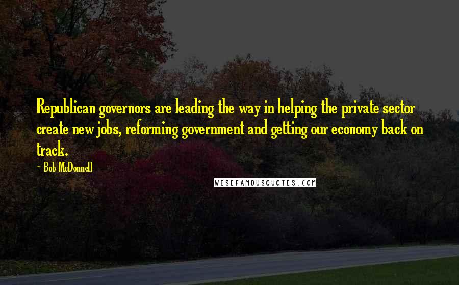 Bob McDonnell Quotes: Republican governors are leading the way in helping the private sector create new jobs, reforming government and getting our economy back on track.