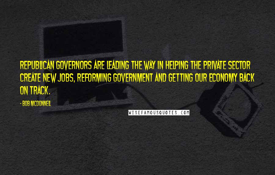Bob McDonnell Quotes: Republican governors are leading the way in helping the private sector create new jobs, reforming government and getting our economy back on track.