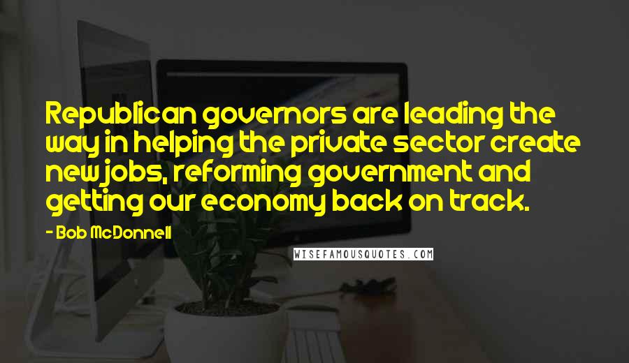 Bob McDonnell Quotes: Republican governors are leading the way in helping the private sector create new jobs, reforming government and getting our economy back on track.