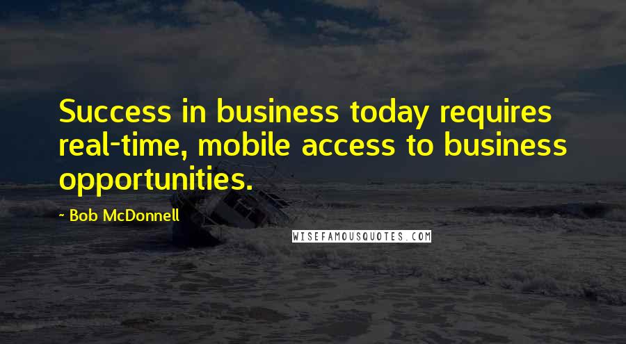 Bob McDonnell Quotes: Success in business today requires real-time, mobile access to business opportunities.