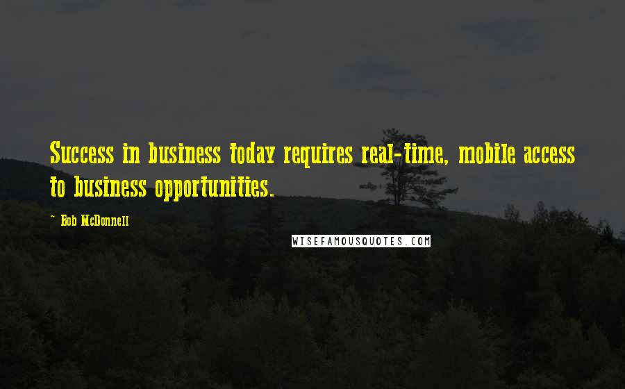 Bob McDonnell Quotes: Success in business today requires real-time, mobile access to business opportunities.