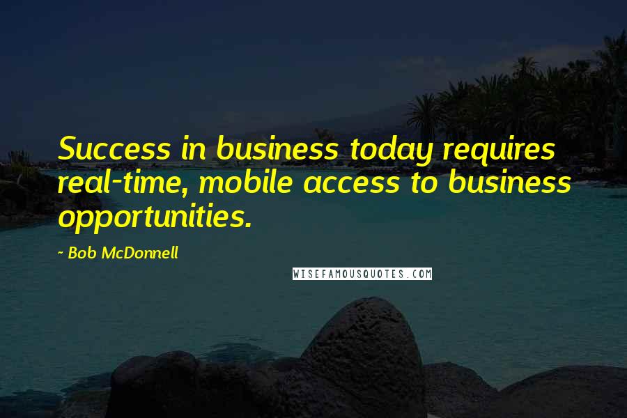 Bob McDonnell Quotes: Success in business today requires real-time, mobile access to business opportunities.