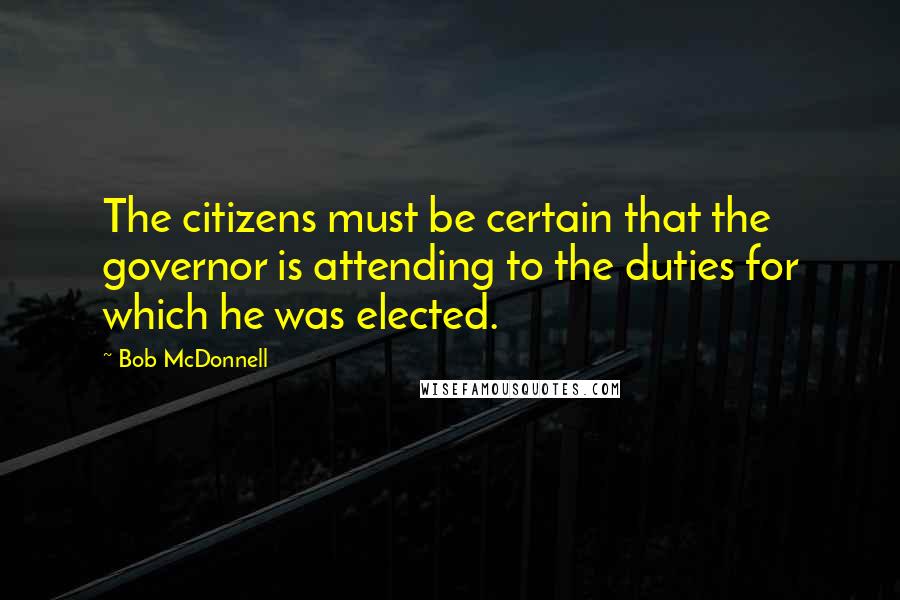 Bob McDonnell Quotes: The citizens must be certain that the governor is attending to the duties for which he was elected.