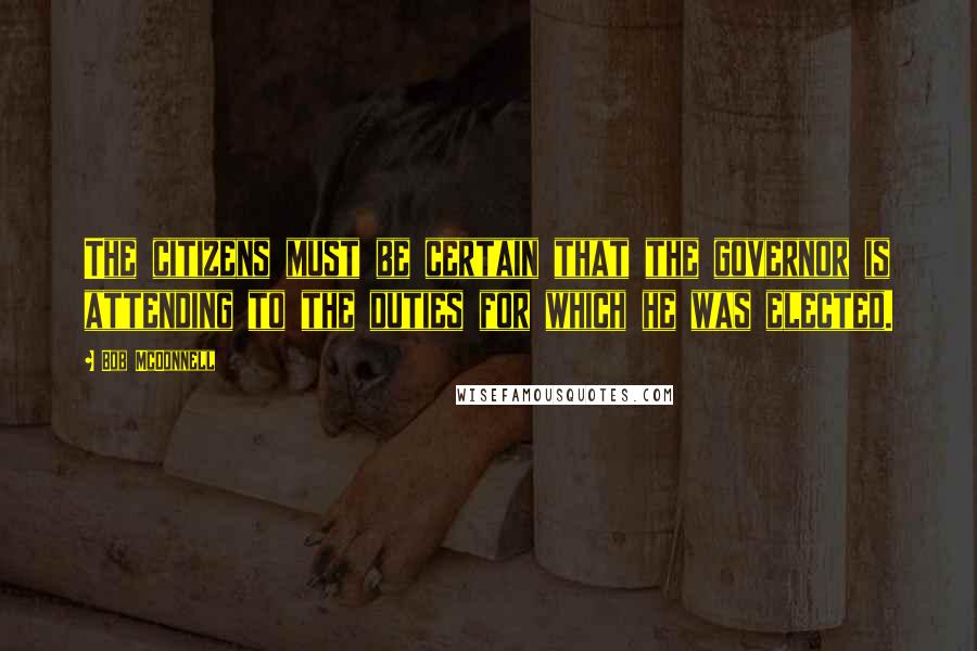 Bob McDonnell Quotes: The citizens must be certain that the governor is attending to the duties for which he was elected.