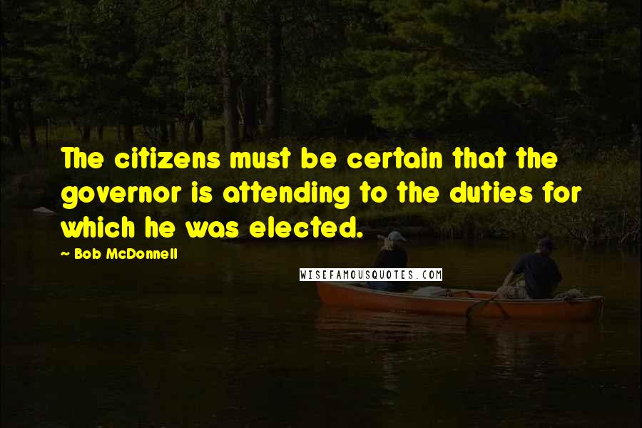 Bob McDonnell Quotes: The citizens must be certain that the governor is attending to the duties for which he was elected.