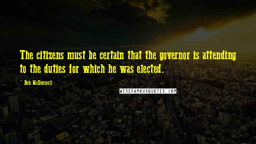 Bob McDonnell Quotes: The citizens must be certain that the governor is attending to the duties for which he was elected.