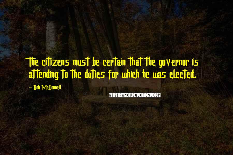 Bob McDonnell Quotes: The citizens must be certain that the governor is attending to the duties for which he was elected.