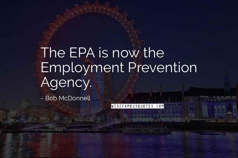 Bob McDonnell Quotes: The EPA is now the Employment Prevention Agency.