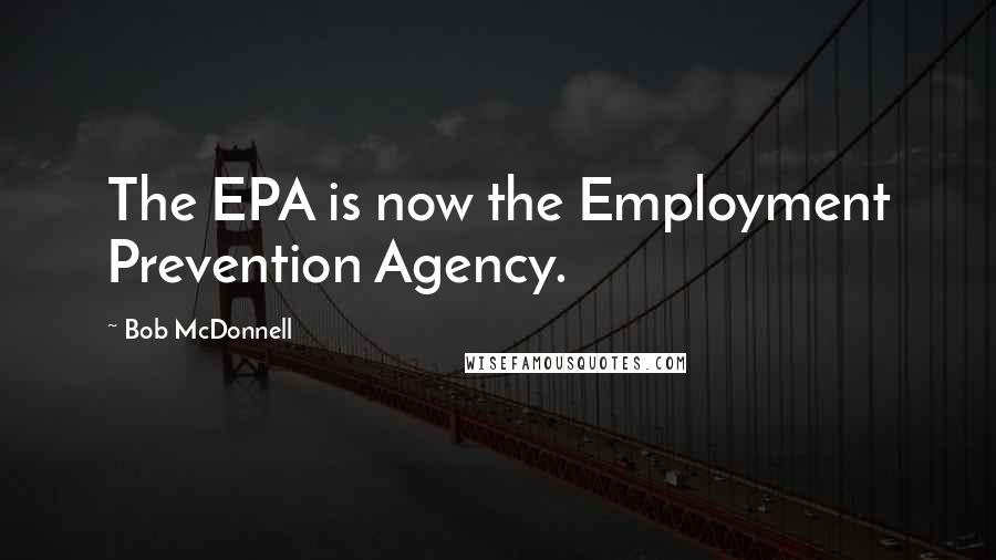 Bob McDonnell Quotes: The EPA is now the Employment Prevention Agency.