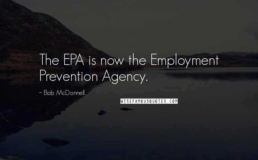 Bob McDonnell Quotes: The EPA is now the Employment Prevention Agency.