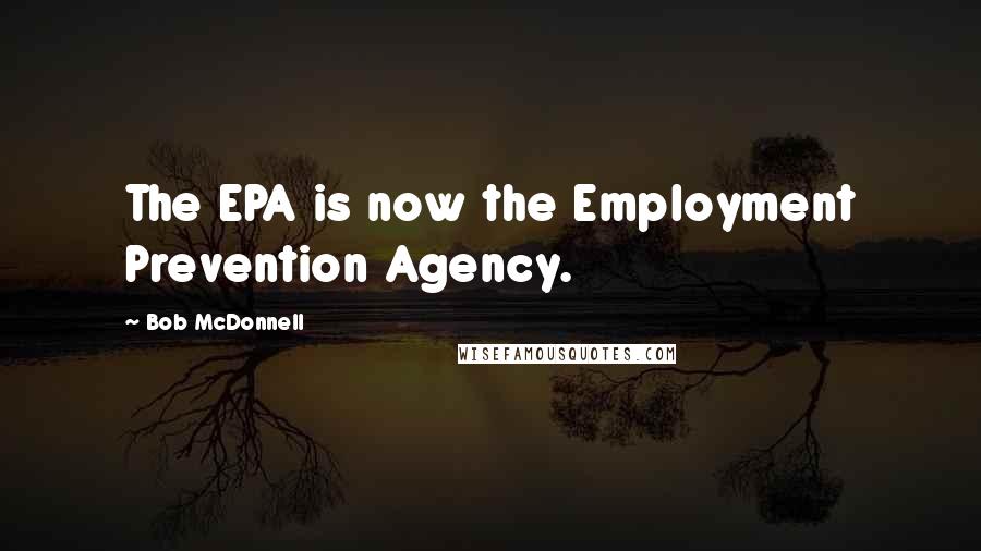 Bob McDonnell Quotes: The EPA is now the Employment Prevention Agency.