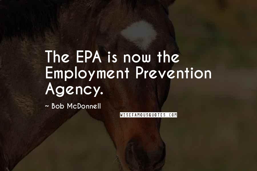 Bob McDonnell Quotes: The EPA is now the Employment Prevention Agency.