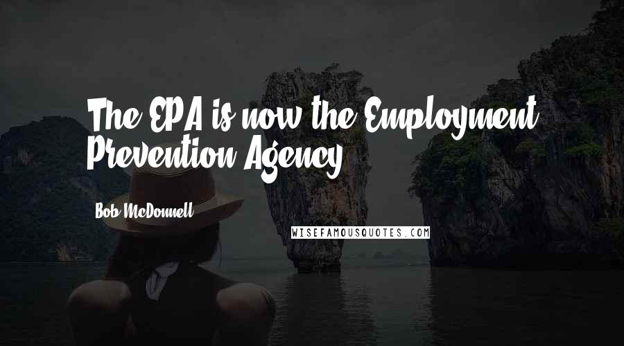 Bob McDonnell Quotes: The EPA is now the Employment Prevention Agency.