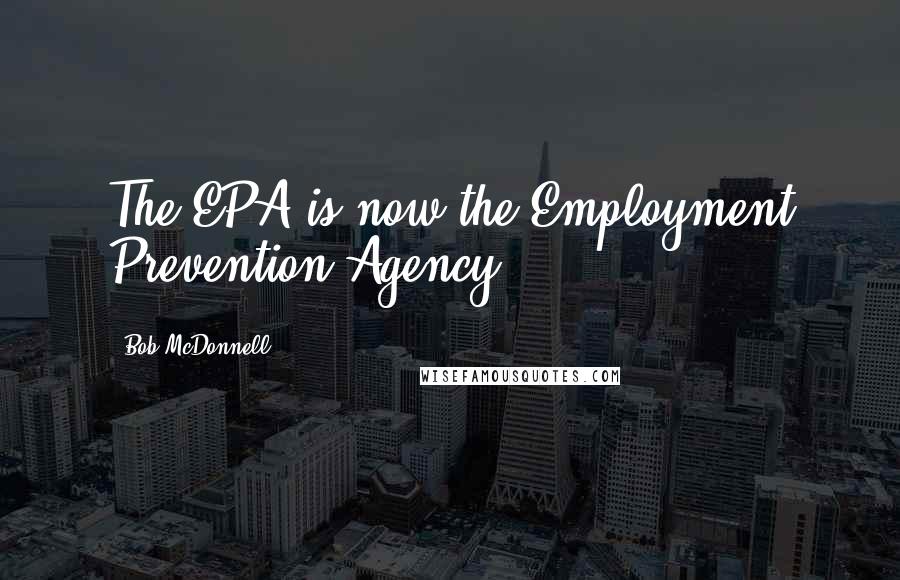 Bob McDonnell Quotes: The EPA is now the Employment Prevention Agency.