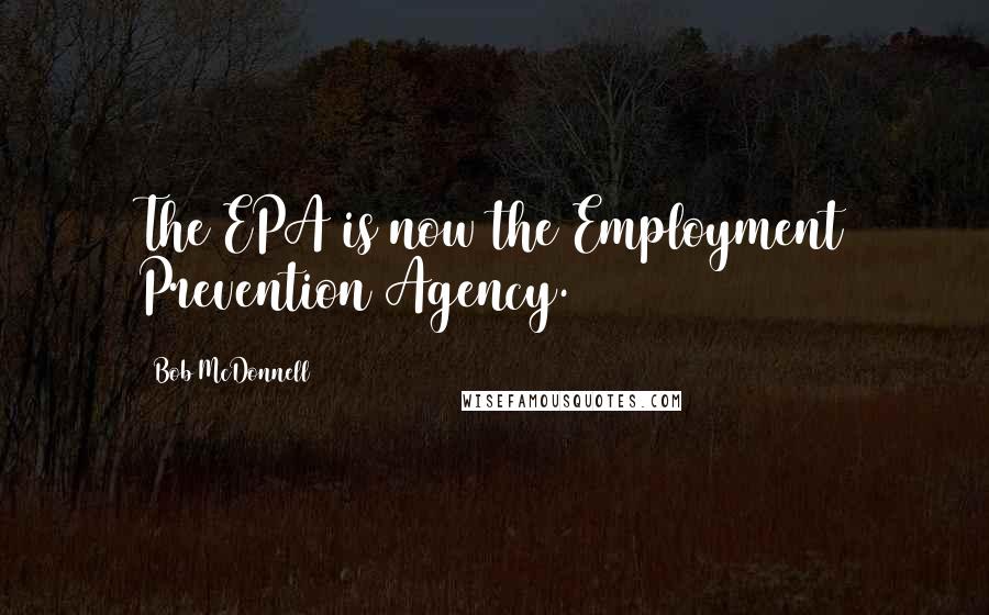 Bob McDonnell Quotes: The EPA is now the Employment Prevention Agency.