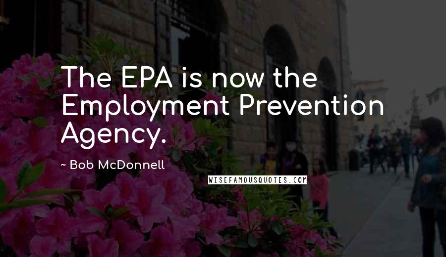 Bob McDonnell Quotes: The EPA is now the Employment Prevention Agency.