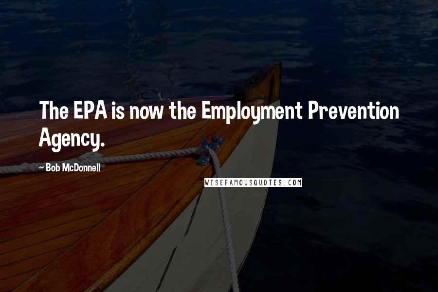 Bob McDonnell Quotes: The EPA is now the Employment Prevention Agency.