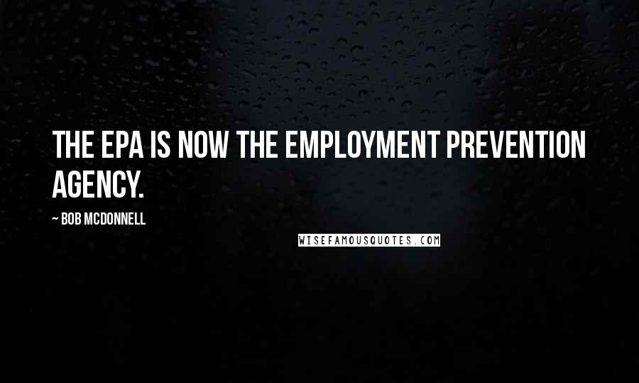 Bob McDonnell Quotes: The EPA is now the Employment Prevention Agency.