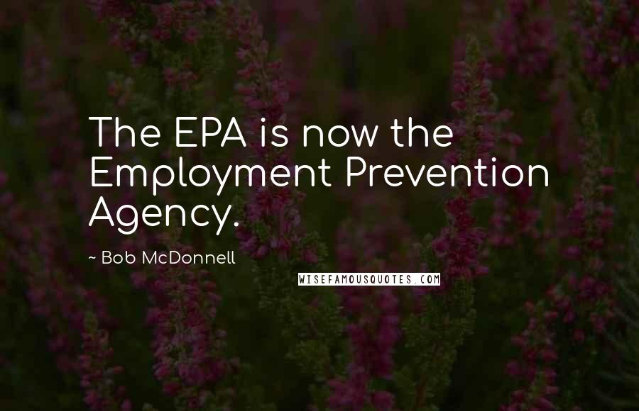 Bob McDonnell Quotes: The EPA is now the Employment Prevention Agency.