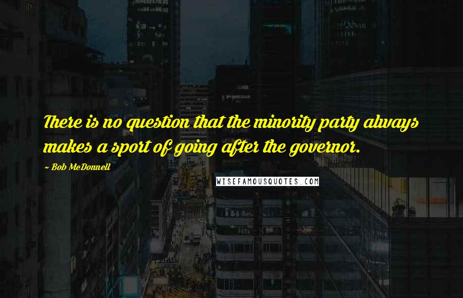 Bob McDonnell Quotes: There is no question that the minority party always makes a sport of going after the governor.