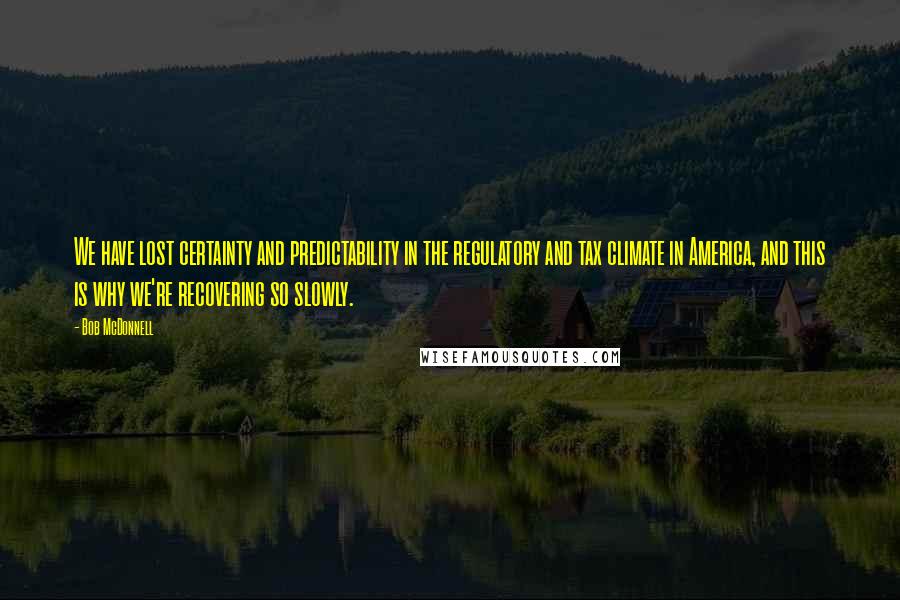 Bob McDonnell Quotes: We have lost certainty and predictability in the regulatory and tax climate in America, and this is why we're recovering so slowly.