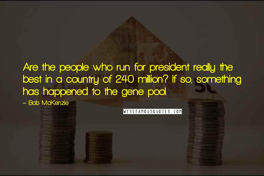 Bob McKenzie Quotes: Are the people who run for president really the best in a country of 240 million? If so, something has happened to the gene pool.