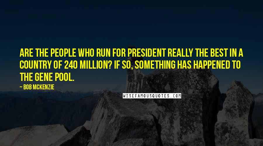 Bob McKenzie Quotes: Are the people who run for president really the best in a country of 240 million? If so, something has happened to the gene pool.