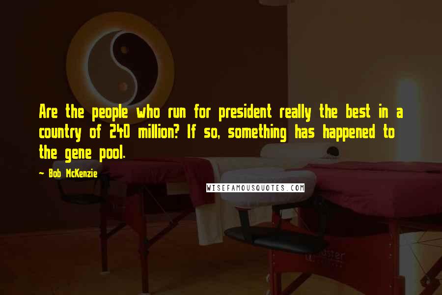 Bob McKenzie Quotes: Are the people who run for president really the best in a country of 240 million? If so, something has happened to the gene pool.