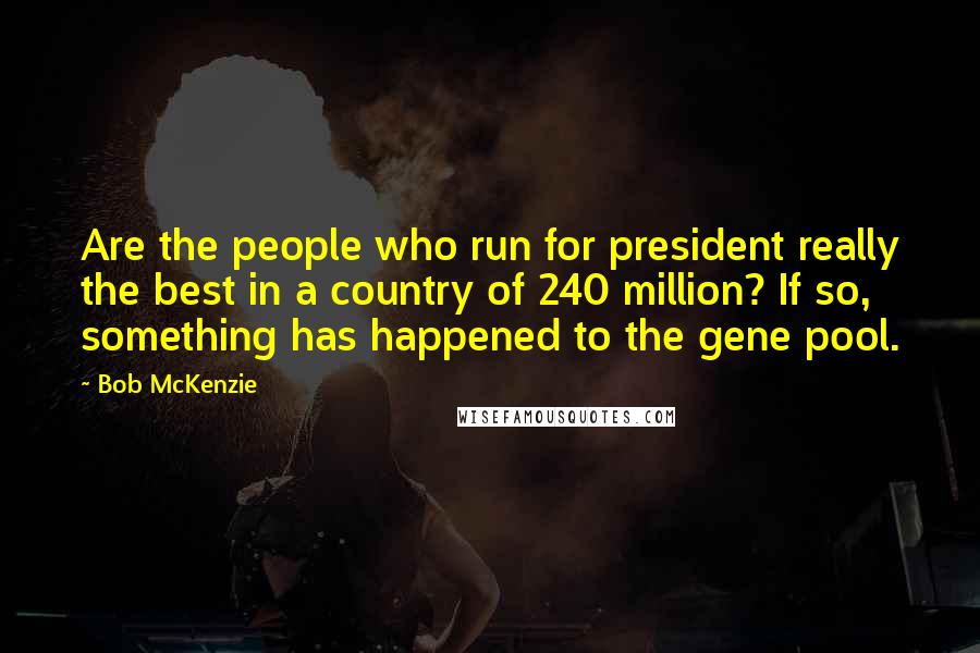 Bob McKenzie Quotes: Are the people who run for president really the best in a country of 240 million? If so, something has happened to the gene pool.
