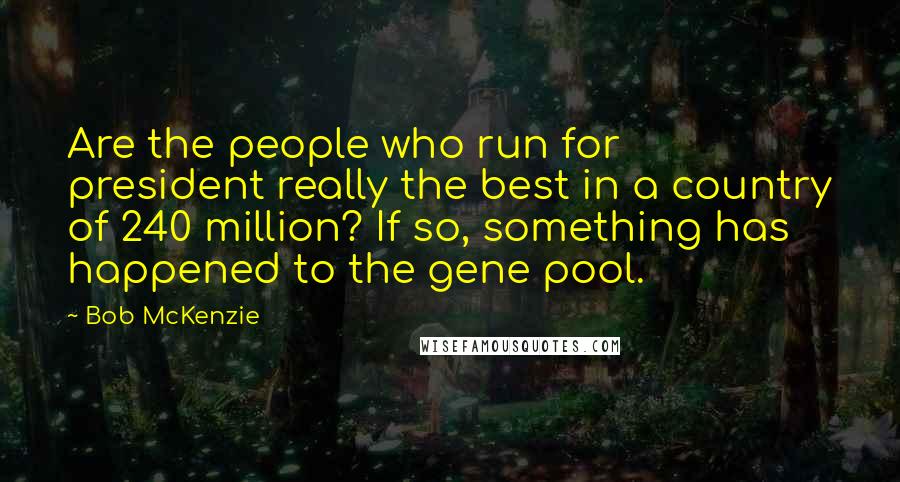 Bob McKenzie Quotes: Are the people who run for president really the best in a country of 240 million? If so, something has happened to the gene pool.