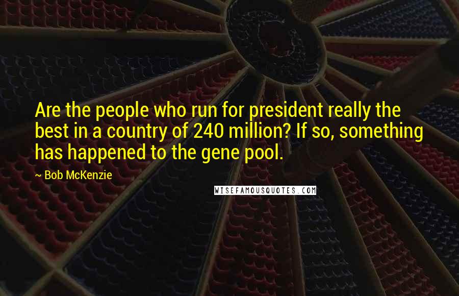 Bob McKenzie Quotes: Are the people who run for president really the best in a country of 240 million? If so, something has happened to the gene pool.