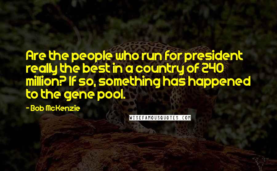 Bob McKenzie Quotes: Are the people who run for president really the best in a country of 240 million? If so, something has happened to the gene pool.