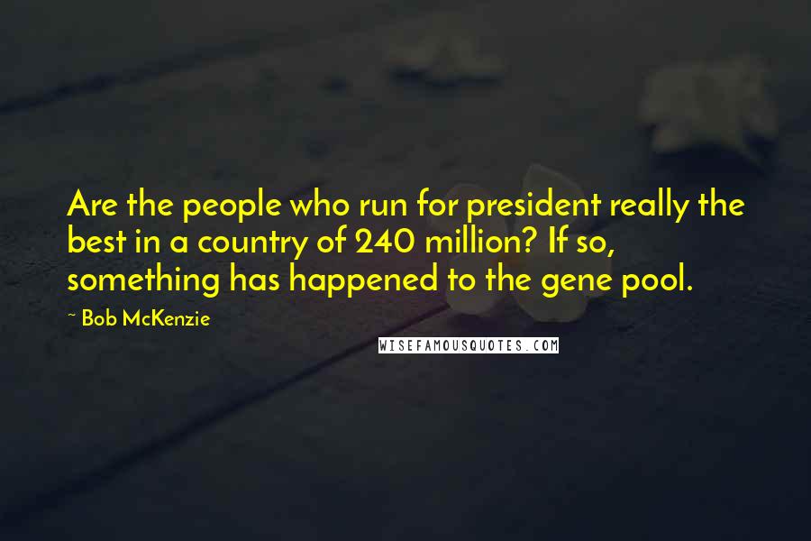 Bob McKenzie Quotes: Are the people who run for president really the best in a country of 240 million? If so, something has happened to the gene pool.