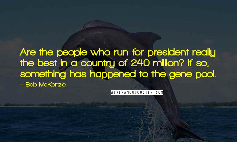 Bob McKenzie Quotes: Are the people who run for president really the best in a country of 240 million? If so, something has happened to the gene pool.