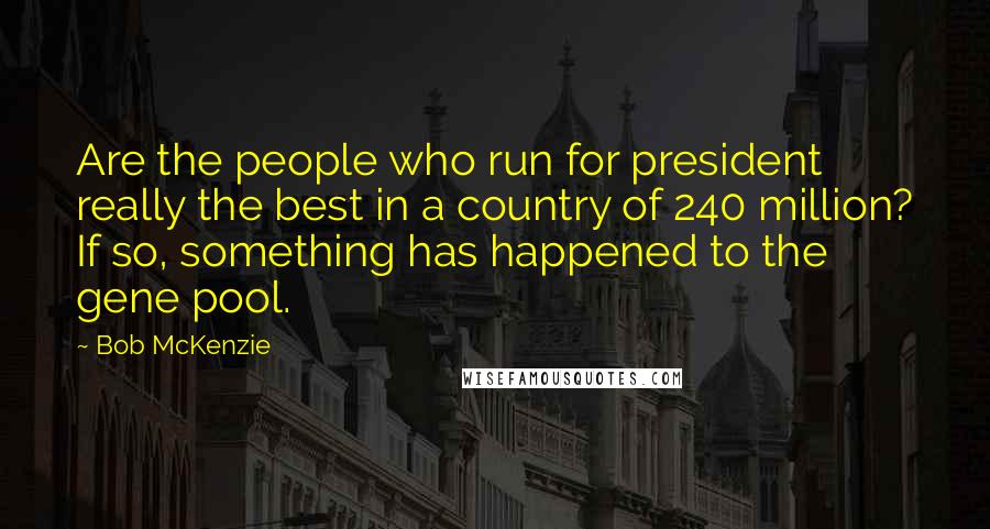 Bob McKenzie Quotes: Are the people who run for president really the best in a country of 240 million? If so, something has happened to the gene pool.