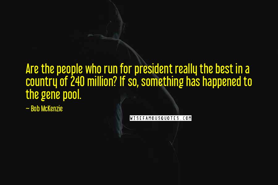 Bob McKenzie Quotes: Are the people who run for president really the best in a country of 240 million? If so, something has happened to the gene pool.
