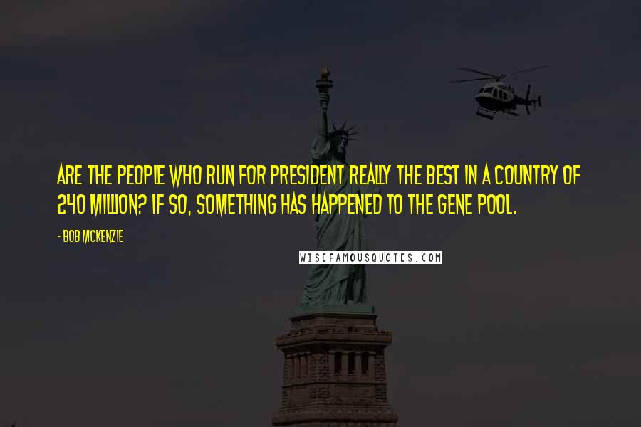 Bob McKenzie Quotes: Are the people who run for president really the best in a country of 240 million? If so, something has happened to the gene pool.