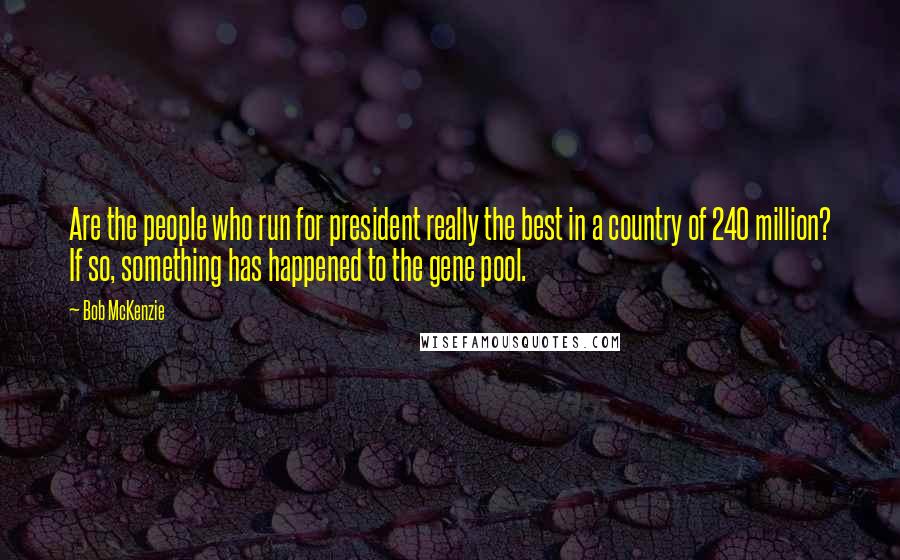 Bob McKenzie Quotes: Are the people who run for president really the best in a country of 240 million? If so, something has happened to the gene pool.