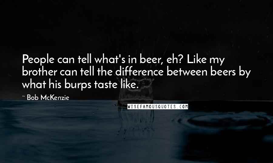 Bob McKenzie Quotes: People can tell what's in beer, eh? Like my brother can tell the difference between beers by what his burps taste like.