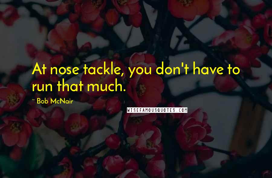 Bob McNair Quotes: At nose tackle, you don't have to run that much.
