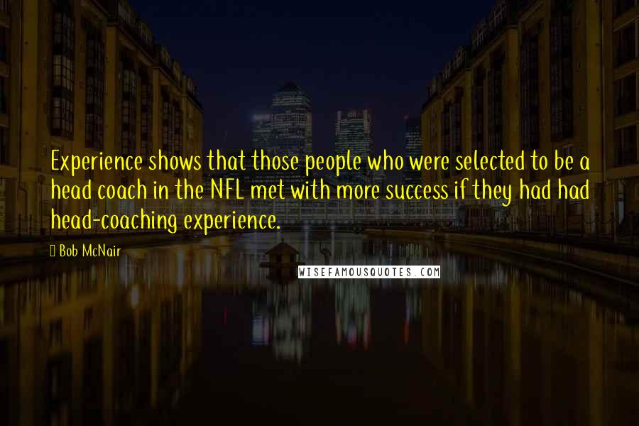 Bob McNair Quotes: Experience shows that those people who were selected to be a head coach in the NFL met with more success if they had had head-coaching experience.