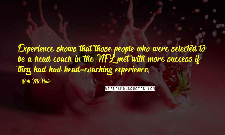 Bob McNair Quotes: Experience shows that those people who were selected to be a head coach in the NFL met with more success if they had had head-coaching experience.