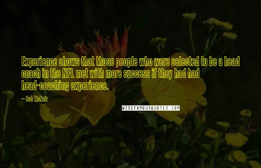 Bob McNair Quotes: Experience shows that those people who were selected to be a head coach in the NFL met with more success if they had had head-coaching experience.