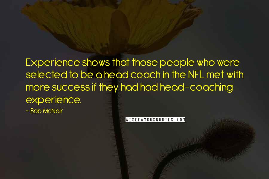 Bob McNair Quotes: Experience shows that those people who were selected to be a head coach in the NFL met with more success if they had had head-coaching experience.
